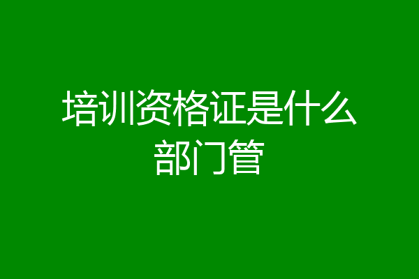 培训资格证是什么部门管