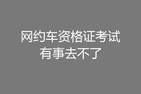 网约车资格证考试有事去不了