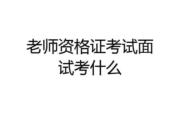 老师资格证考试面试考什么