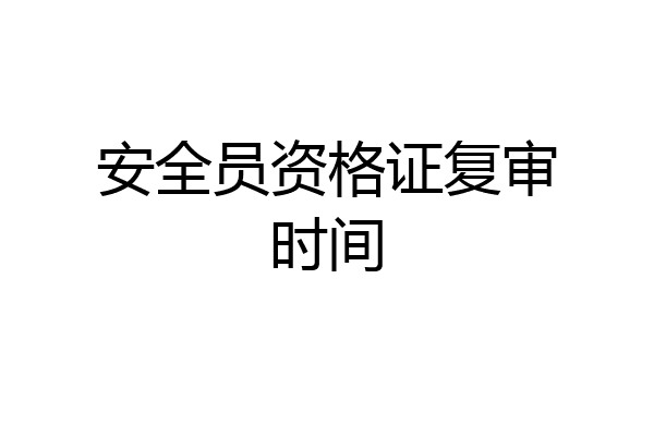 安全员资格证复审时间
