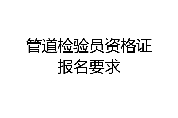 管道检验员资格证报名要求