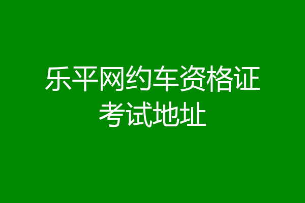 乐平网约车资格证考试地址