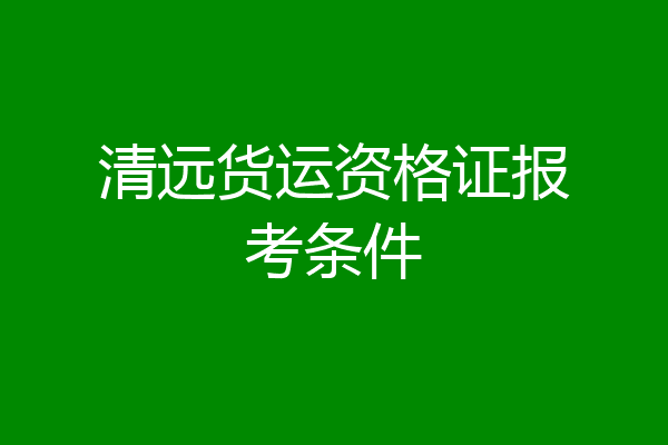 清远货运资格证报考条件