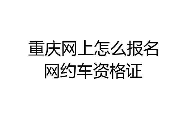 重庆网上怎么报名网约车资格证