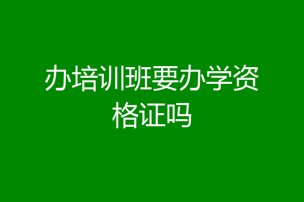 办培训班要办学资格证吗