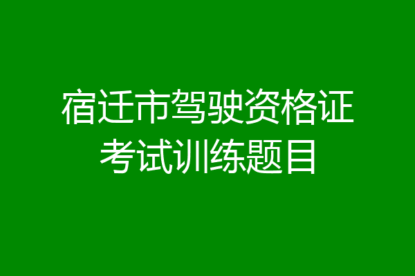 宿迁市驾驶资格证考试训练题目