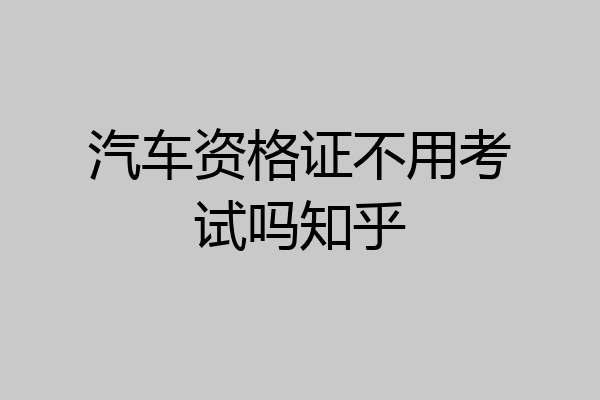 汽车资格证不用考试吗知乎