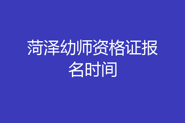 菏泽幼师资格证报名时间