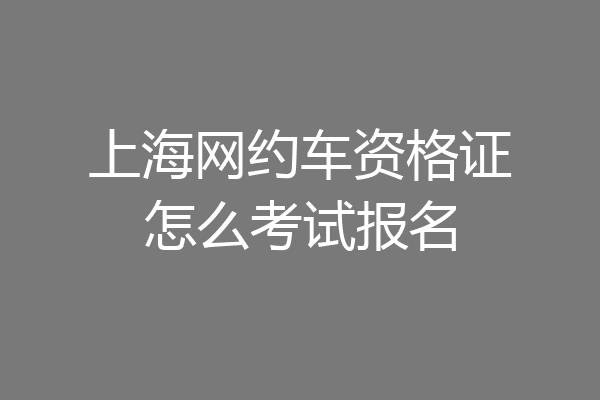 上海网约车资格证怎么考试报名