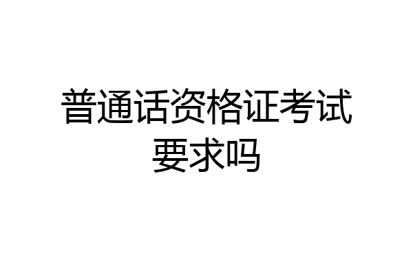 普通话资格证考试要求吗