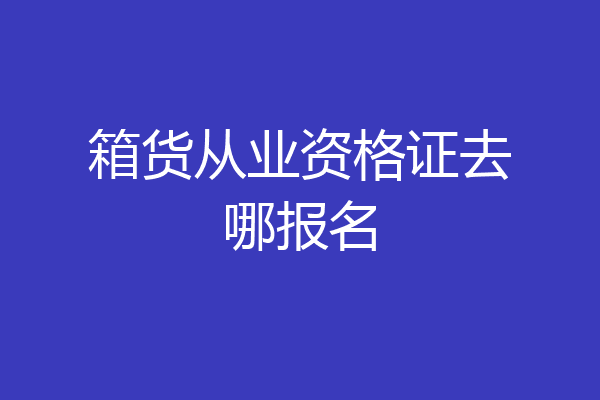 箱货从业资格证去哪报名