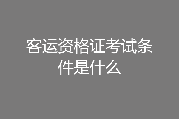 客运资格证考试条件是什么