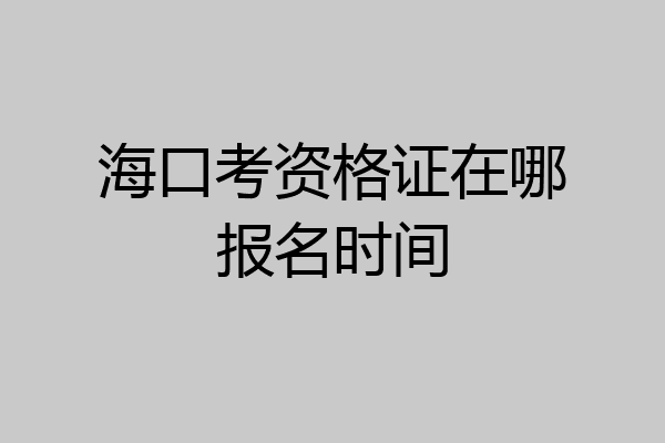 海口考资格证在哪报名时间