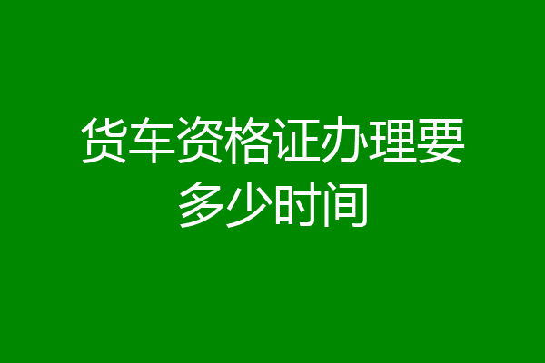 货车资格证办理要多少时间
