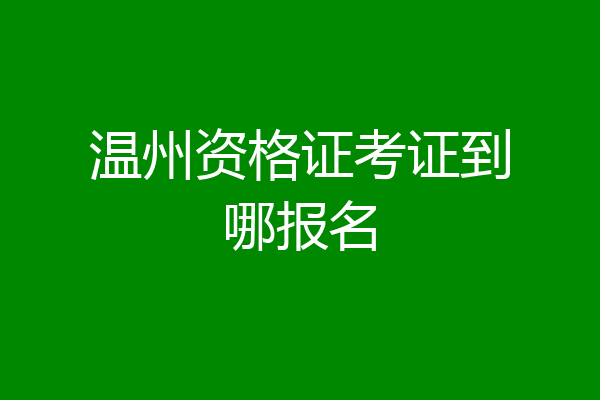 温州资格证考证到哪报名