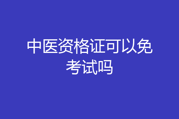 中医资格证可以免考试吗