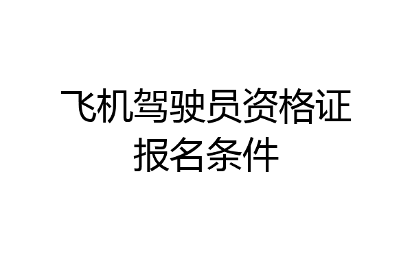 飞机驾驶员资格证报名条件