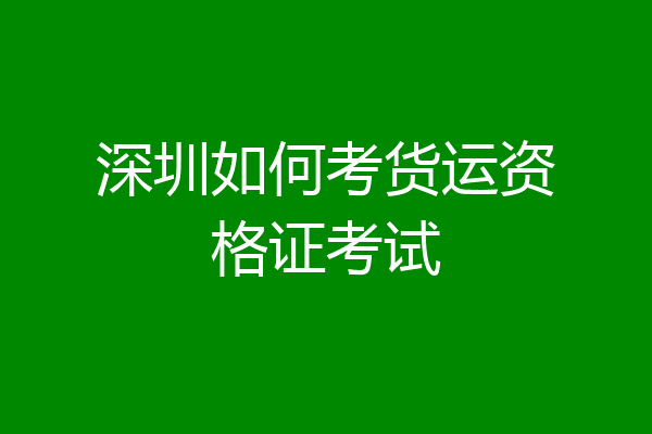 深圳如何考货运资格证考试