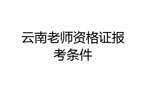 云南老师资格证报考条件