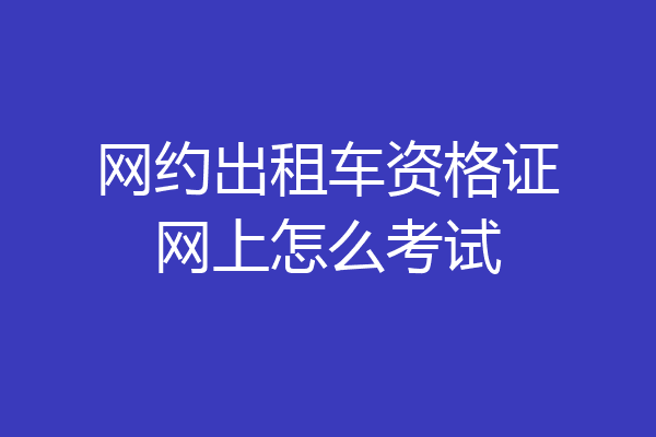 网约出租车资格证网上怎么考试