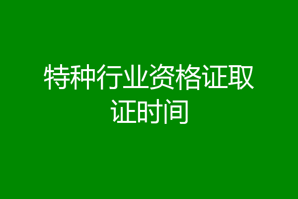 特种行业资格证取证时间