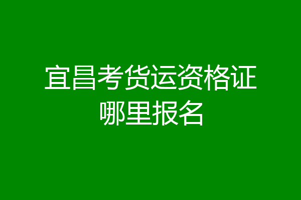 宜昌考货运资格证哪里报名