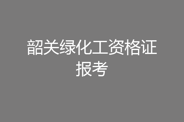 韶关绿化工资格证报考