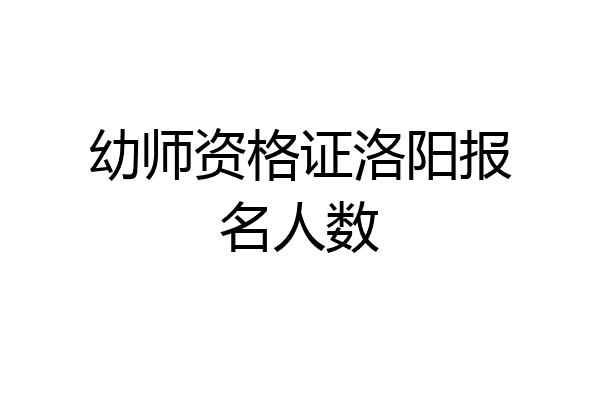 幼师资格证洛阳报名人数