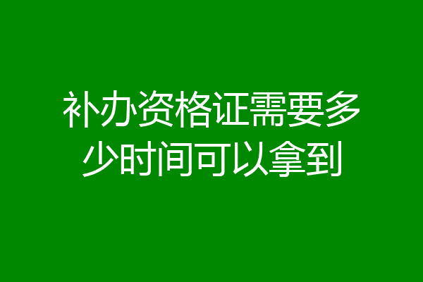 补办资格证需要多少时间可以拿到