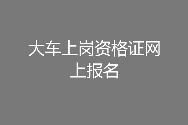 大车上岗资格证网上报名