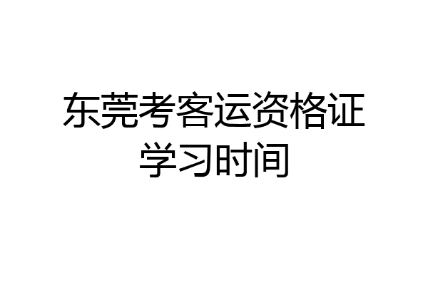 东莞考客运资格证学习时间
