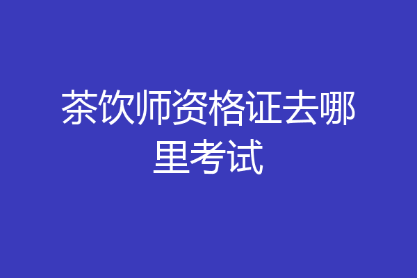 茶饮师资格证去哪里考试