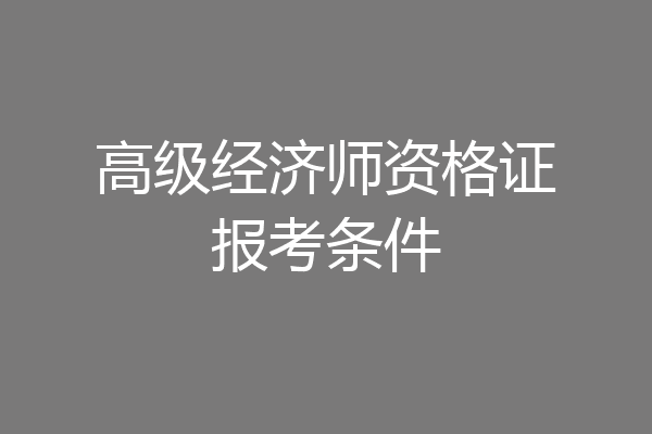 高级经济师资格证报考条件