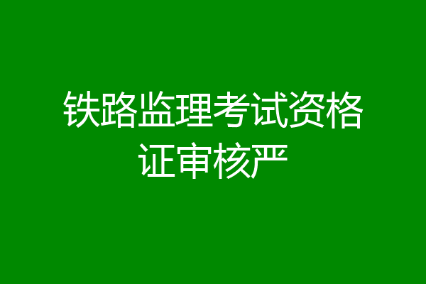 铁路监理考试资格证审核严