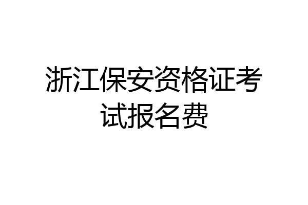 浙江保安资格证考试报名费