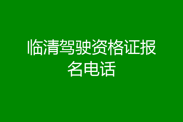 临清驾驶资格证报名电话