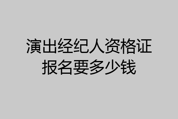 演出经纪人资格证报名要多少钱