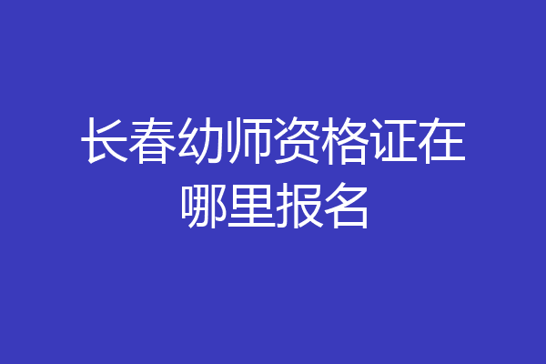 长春幼师资格证在哪里报名