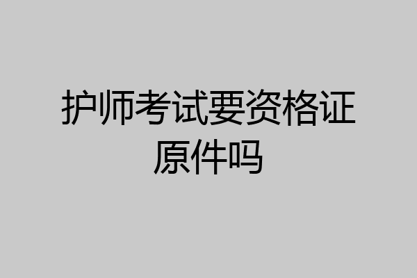 护师考试要资格证原件吗