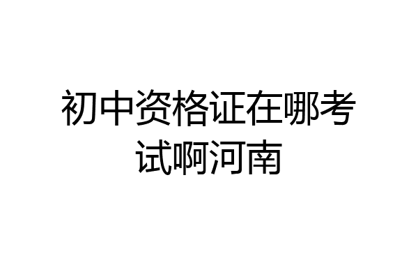 初中资格证在哪考试啊河南