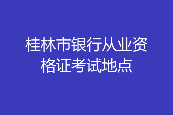 桂林市银行从业资格证考试地点