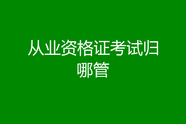 从业资格证考试归哪管