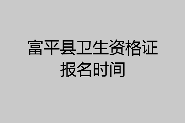 富平县卫生资格证报名时间