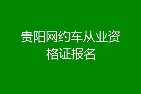 贵阳网约车从业资格证报名