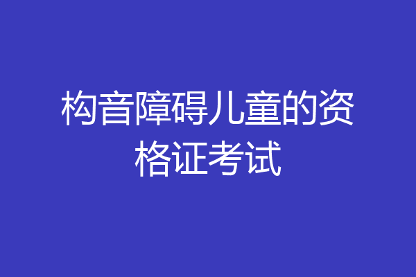 构音障碍儿童的资格证考试