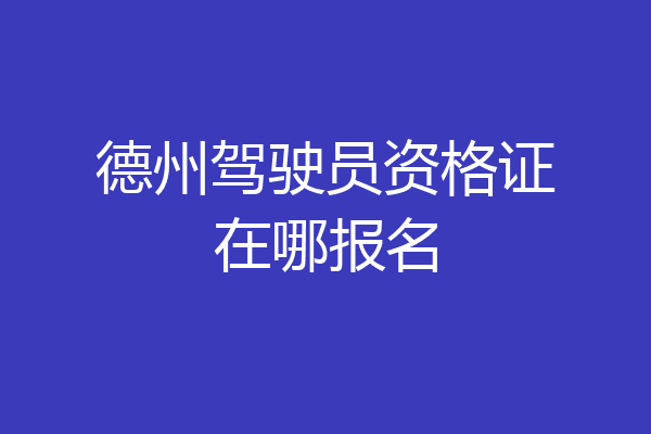 德州驾驶员资格证在哪报名
