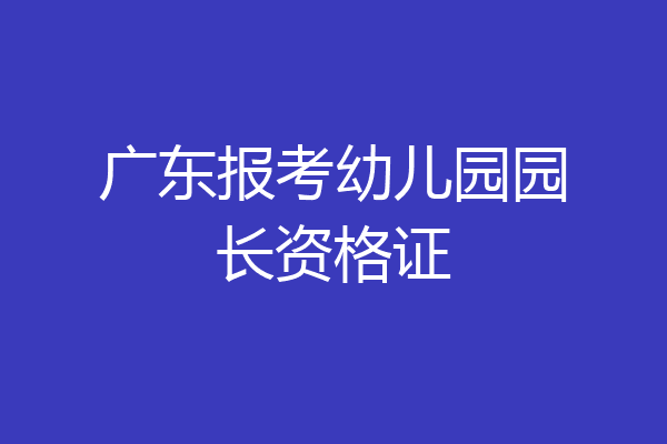 广东报考幼儿园园长资格证