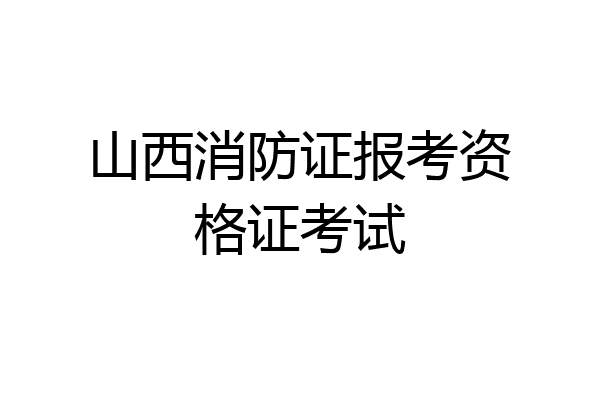 山西消防证报考资格证考试