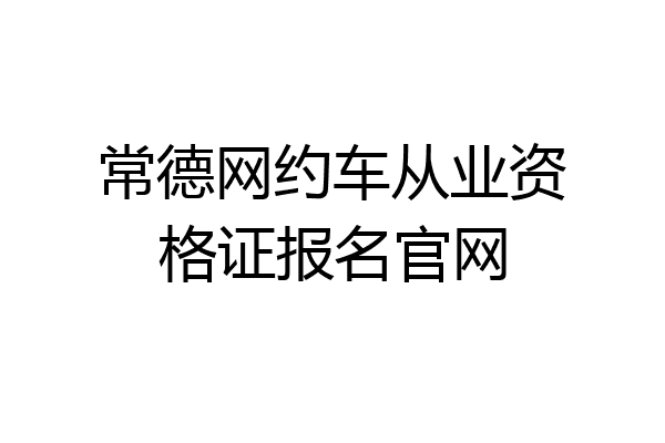 常德网约车从业资格证报名官网