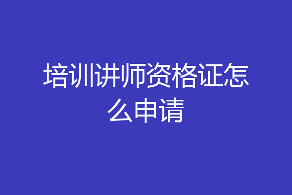 培训讲师资格证怎么申请